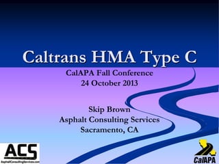 Caltrans HMA Type C
CalAPA Fall Conference
24 October 2013
Skip Brown
Asphalt Consulting Services
Sacramento, CA

 