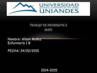 TRABAJO DE INFORMATICA
SKIPE
Nombre: Alison Muñoz
Enfermería 1 B
FECHA: 24/02/2015
2014-2015
 