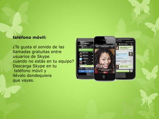 teléfono móvil:

¿Te gusta el sonido de las
llamadas gratuitas entre
usuarios de Skype
cuando no estás en tu equipo?
Descarga Skype en tu
 teléfono móvil y
llévalo dondequiera
que vayas.
 