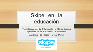 Skipe en la
educación
Tecnologías de la Información y Comunicación
aplicadas a la Educación a Distancia
Alejandro de Jesús Reyes Pérez
 