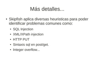 Más detalles...
●   Skipfish aplica diversas heuristicas para poder
    identificar problemas comunes como:
    ●   SQL Injection
    ●   XML/XPath injection
    ●   HTTP PUT
    ●   Sintaxis sql en post/get.
    ●   Integer overflow...
 