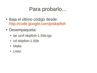 Para probarlo...
●   Baja el último código desde:
    http://code.google.com/p/skipfish
●   Desempaqueta:
    ●   tar xzvf skipfish-1.55b.tgz
    ●   cd skipfish-1.55b
    ●   Make
    ●   Listo!
 