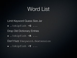 Word List

Limit Keyword Guess Size Jar
  ./skipfish -G ...
Drop Old Dictionary Entries
  ./skipfish -R ...
Don’t fuzz $keyword.$extension
  ./skipfish -Y ...
 