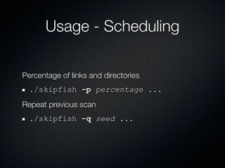 Usage - Scheduling

Percentage of links and directories
  ./skipfish -p percentage ...
Repeat previous scan
  ./skipfish -q seed ...
 