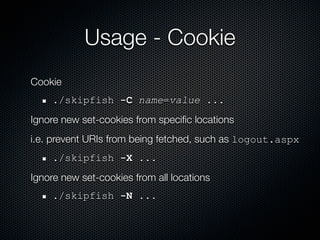 Usage - Cookie
Cookie
    ./skipfish -C name=value ...
Ignore new set-cookies from speciﬁc locations
i.e. prevent URIs from being fetched, such as logout.aspx
    ./skipfish -X ...
Ignore new set-cookies from all locations
    ./skipfish -N ...
 