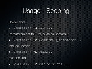 Usage - Scoping
Spider from
  ./skipfish -I URI ...
Parameters not to Fuzz, such as SessionID
  ./skipfish -K SessionID_parameter ...
Include Domain
  ./skipfish -D FQDN...
Exclude URI
  ./skipfish -S URI or -X URI ...
 