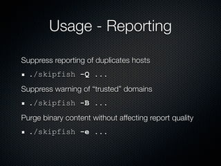 Usage - Reporting

Suppress reporting of duplicates hosts
  ./skipfish -Q ...
Suppress warning of “trusted” domains
  ./skipfish -B ...
Purge binary content without affecting report quality
  ./skipfish -e ...
 