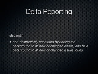 Delta Reporting


sfscandiff
  non-destructively annotated by adding red
  background to all new or changed nodes; and blue
  background to all new or changed issues found
 