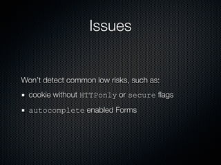 Issues


Won’t detect common low risks, such as:
  cookie without HTTPonly or secure ﬂags
  autocomplete enabled Forms
 