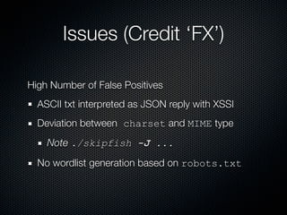 Issues (Credit ‘FX’)

High Number of False Positives
  ASCII txt interpreted as JSON reply with XSSI
  Deviation between charset and MIME type
    Note ./skipfish -J ...

  No wordlist generation based on robots.txt
 