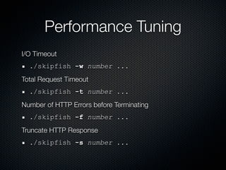 Performance Tuning
I/O Timeout
  ./skipfish -w number ...
Total Request Timeout
  ./skipfish -t number ...
Number of HTTP Errors before Terminating
  ./skipfish -f number ...
Truncate HTTP Response
  ./skipfish -s number ...
 