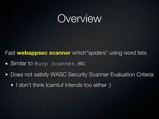 Overview

Fast webappsec scanner which“spiders” using word lists
  Similar to Burp Scanner, etc

  Does not satisfy WASC Security Scanner Evaluation Criteria
    I don’t think lcamtuf intends too either :)
 