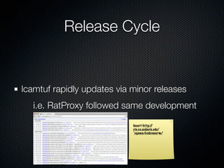 Release Cycle


lcamtuf rapidly updates via minor releases
   i.e. RatProxy followed same development

                            Insert http://
                            vis.cs.ucdavis.edu/
                            ~ogawa/codeswarm/
 