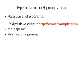 Ejecutando el programa
●   Para correr el programa:

    ./skipfish -o output http://www.example.com
●   Y a esperar.
●   Veamos una prueba...
 