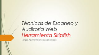 Técnicas de Escaneo y
Auditoria Web
Herramienta Skipfish
Vargas Agurto Wilson en colaboración
 