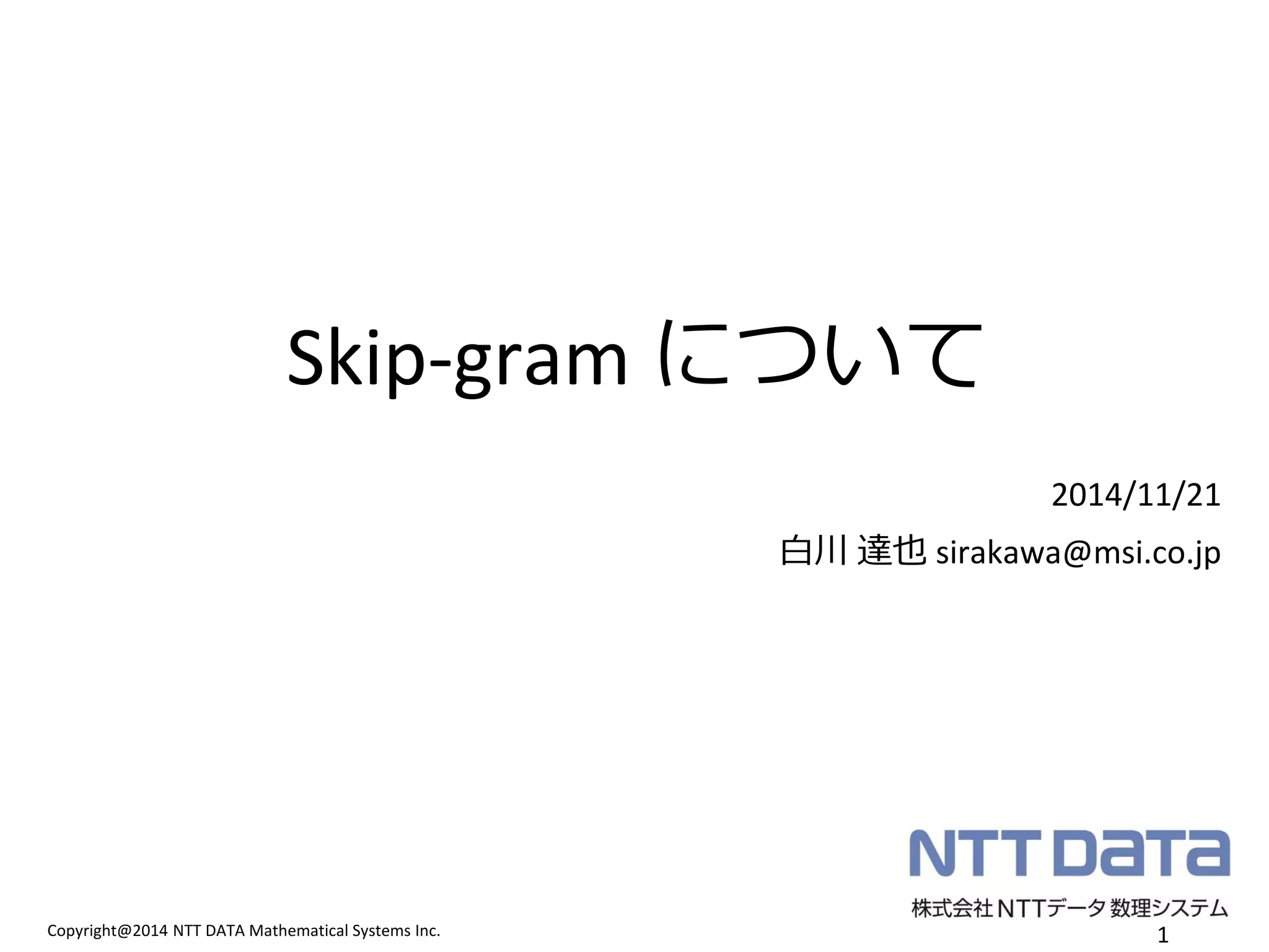 Copyright@2014 NTT DATA Mathematical Systems Inc. 
Skip-gram について 
1 
2014/11/21 
白川 達也 sirakawa@msi.co.jp  