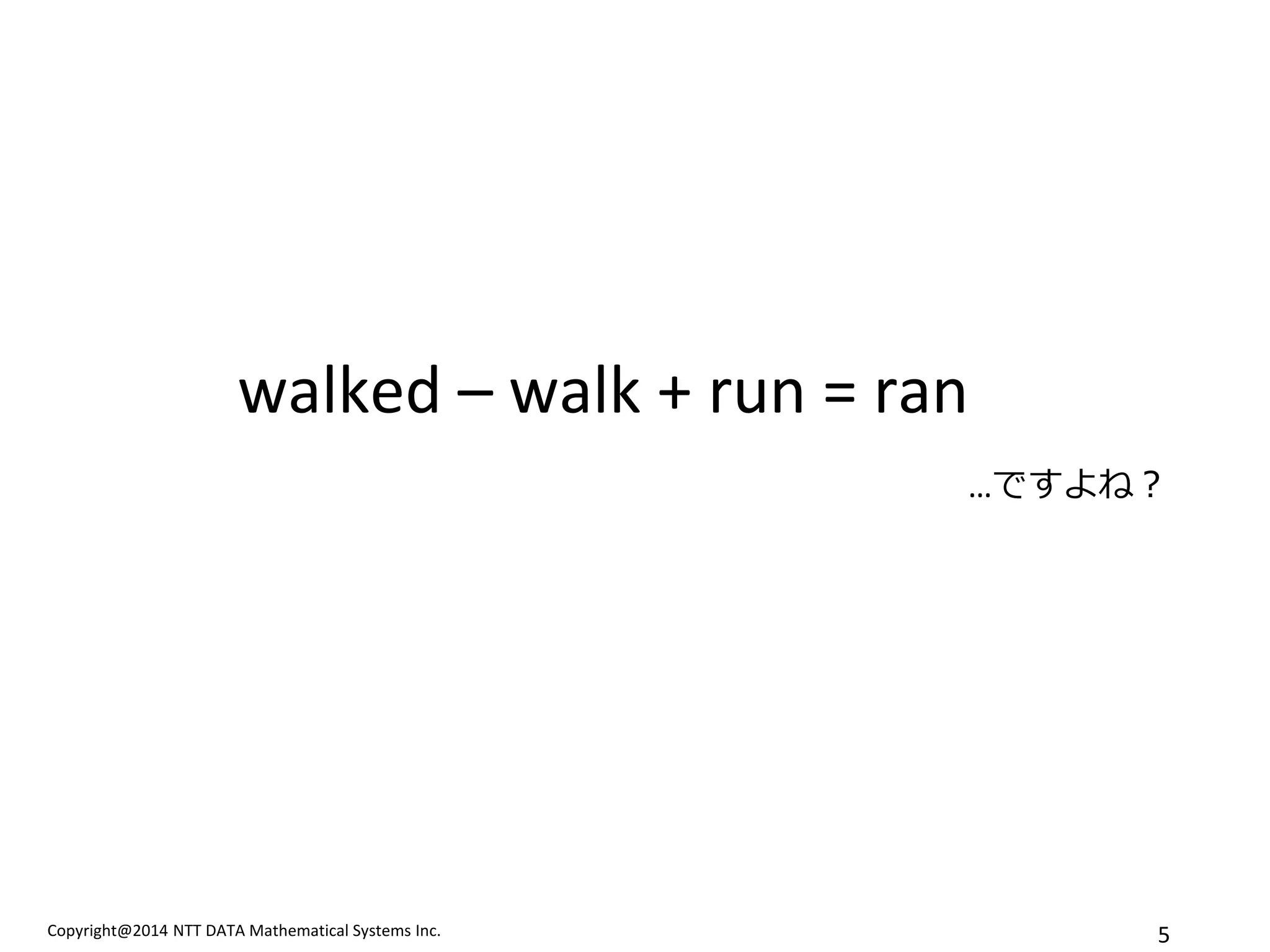 Copyright@2014 NTT DATA Mathematical Systems Inc. 
5 
walked – walk + run = ran …ですよね？  