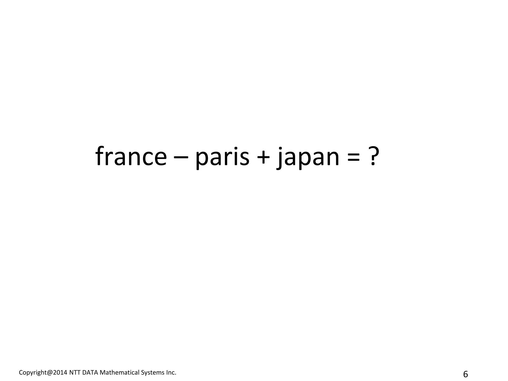 Copyright@2014 NTT DATA Mathematical Systems Inc. 
6 
france – paris + japan = ?  