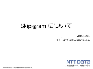 Copyright@2014 NTT DATA Mathematical Systems Inc. 
Skip-gram について 
1 
2014/11/21 
白川 達也 sirakawa@msi.co.jp  