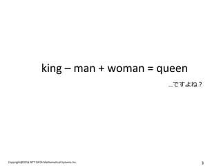 Copyright@2014 NTT DATA Mathematical Systems Inc. 
3 
king – man + woman = queen …ですよね？  
