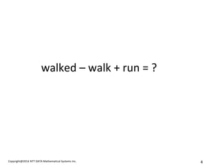 Copyright@2014 NTT DATA Mathematical Systems Inc. 
4 
walked – walk + run = ?  