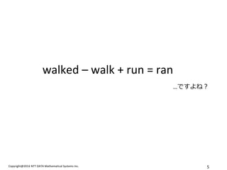 Copyright@2014 NTT DATA Mathematical Systems Inc. 
5 
walked – walk + run = ran …ですよね？  