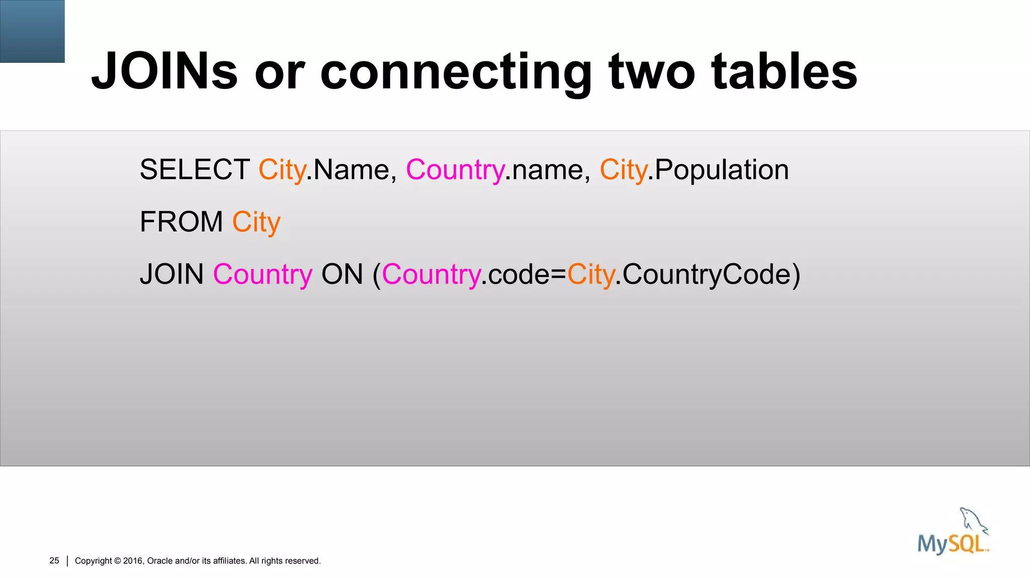 Copyright © 2016, Oracle and/or its affiliates. All rights reserved.25
JOINs or connecting two tables
SELECT City.Name, Country.name, City.Population
FROM City
JOIN Country ON (Country.code=City.CountryCode)
 