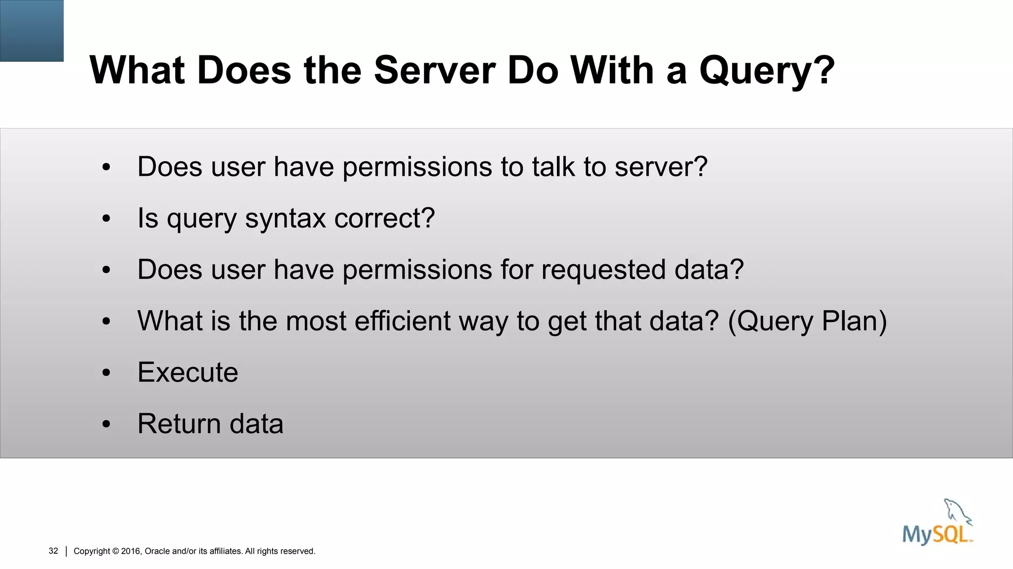 Copyright © 2016, Oracle and/or its affiliates. All rights reserved.32
What Does the Server Do With a Query?
● Does user have permissions to talk to server?
● Is query syntax correct?
● Does user have permissions for requested data?
● What is the most efficient way to get that data? (Query Plan)
● Execute
● Return data
 
