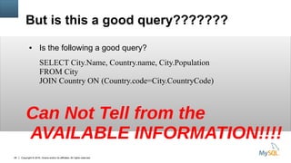 Copyright © 2016, Oracle and/or its affiliates. All rights reserved.29
But is this a good query???????
● Is the following a good query?
SELECT City.Name, Country.name, City.Population
FROM City
JOIN Country ON (Country.code=City.CountryCode)
Can Not Tell from the
AVAILABLE INFORMATION!!!!
 