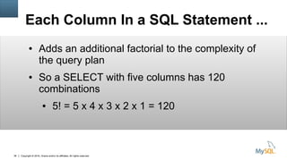 Copyright © 2016, Oracle and/or its affiliates. All rights reserved.38
Each Column In a SQL Statement ...
● Adds an additional factorial to the complexity of
the query plan
● So a SELECT with five columns has 120
combinations
● 5! = 5 x 4 x 3 x 2 x 1 = 120
 