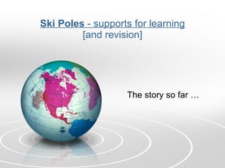 Ski Poles  - supports for learning [and revision] The story so far … 