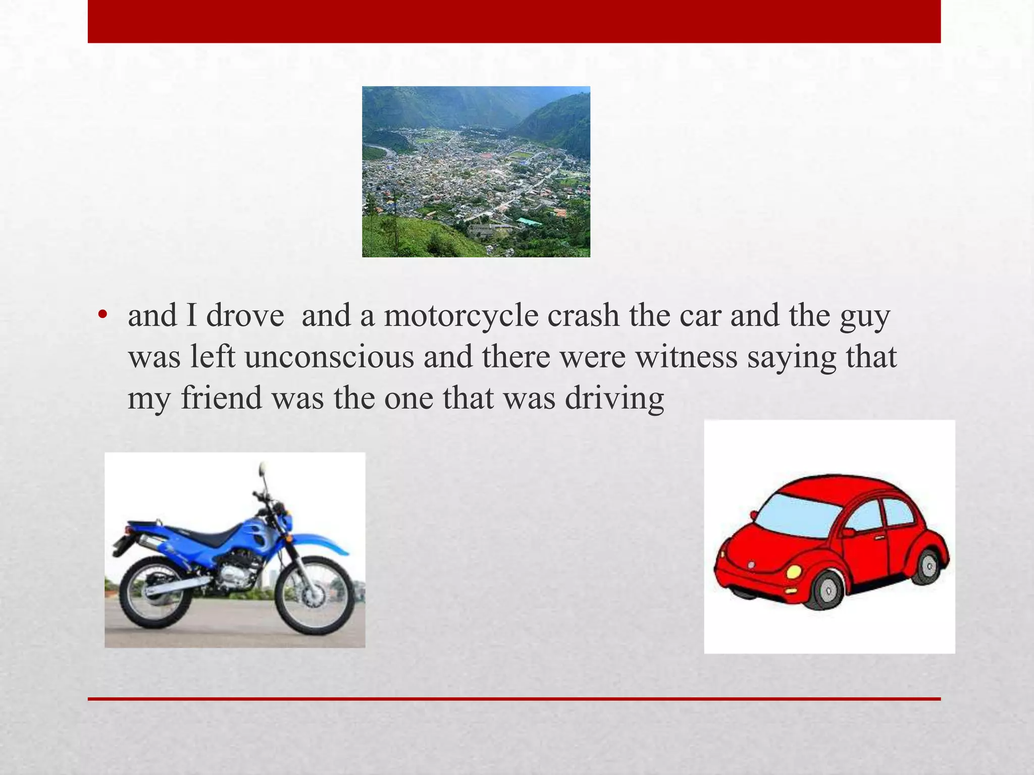 • and I drove and a motorcycle crash the car and the guy
was left unconscious and there were witness saying that
my friend was the one that was driving