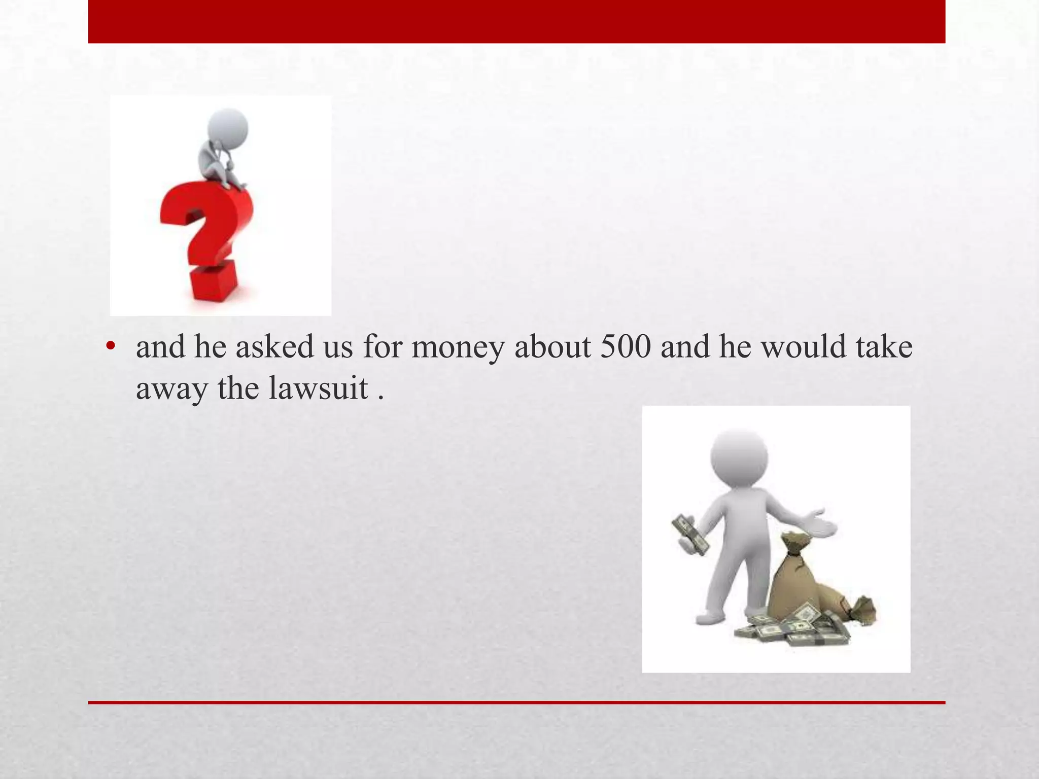 • and he asked us for money about 500 and he would take
away the lawsuit .