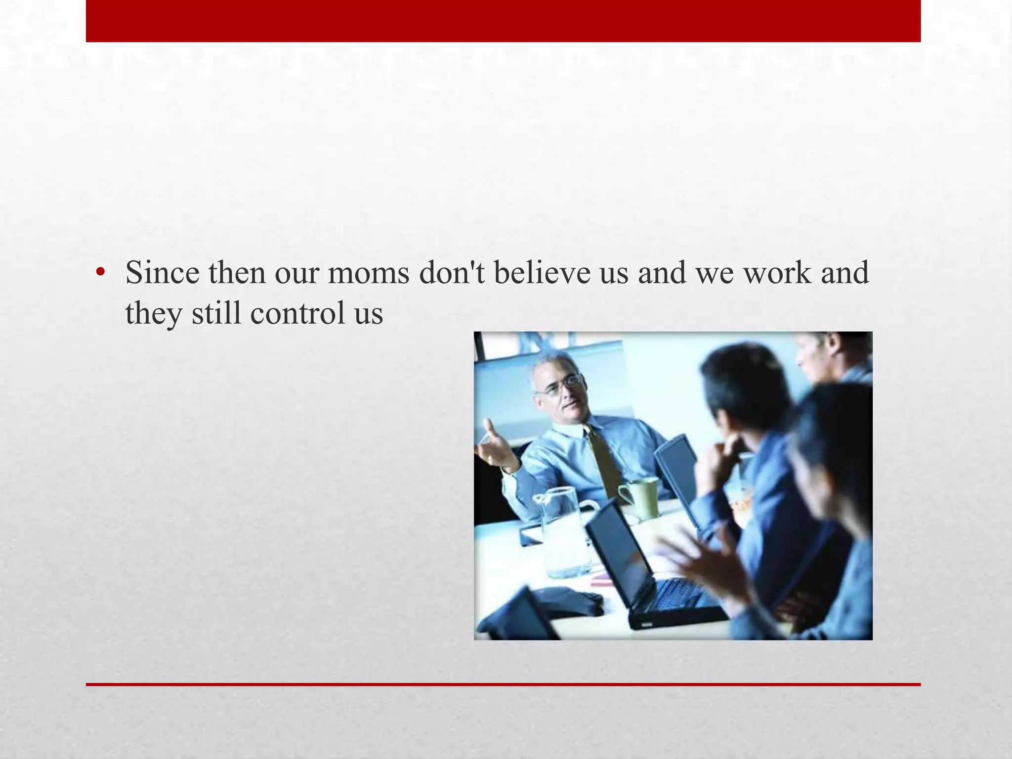 • Since then our moms don't believe us and we work and
they still control us