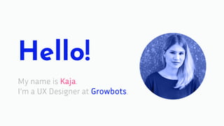 Hello!
My name is Kaja.
I’m a UX Designer at Growbots.
 