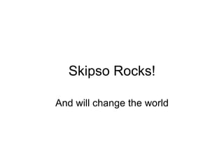 Skipso Rocks! And will change the world 