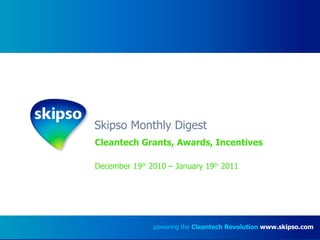 Skipso Monthly Digest Cleantech Grants, Awards, Incentives December 19 th  2010 – January 19 th  2011 powering the  Cleantech Revolution   www.skipso.com 