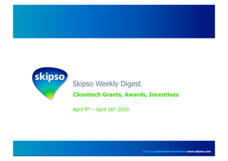 Skipso Weekly Digest
Cleantech Grants, Awards, Incentives

April 9th – April 16th 2010




                              enabling sustainable innovation www.skipso.com
 
