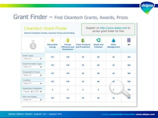 Grant Finder –  Find Cleantech Grants, Awards, Prizes enabling  sustainable innovation   www.skipso.com SKIPSO WEEKLY DIGEST: AUGUST 1ST – AUGUST 6TH  Register on  http://www.skipso.com   to access grant finder for free 