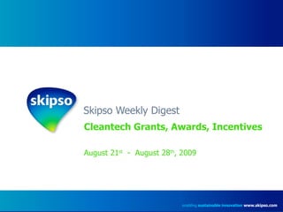 Skipso Weekly Digest Cleantech Grants, Awards, Incentives August 21 st   -  August 28 th , 2009 enabling  sustainable innovation   www.skipso.com 