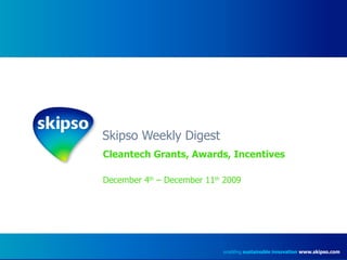 Skipso Weekly Digest Cleantech Grants, Awards, Incentives December 4 th  – December 11 th  2009 enabling  sustainable innovation   www.skipso.com 