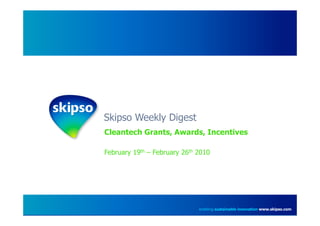 Skipso Weekly Digest
Cleantech Grants, Awards, Incentives

February 19th – February 26th 2010




                              enabling sustainable innovation www.skipso.com
 