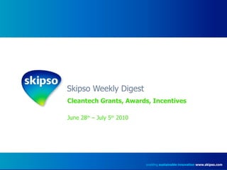 Skipso Weekly Digest Cleantech Grants, Awards, Incentives June 28 th  – July 5 th  2010 enabling  sustainable innovation   www.skipso.com 