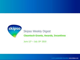 Skipso Weekly Digest Cleantech Grants, Awards, Incentives June 12 th  – July 19 th  2010 enabling  sustainable innovation   www.skipso.com 