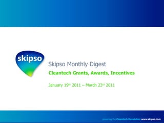 Skipso Monthly Digest Cleantech Grants, Awards, Incentives January 19 th  2011 – March 23 rd  2011 powering the  Cleantech Revolution   www.skipso.com 
