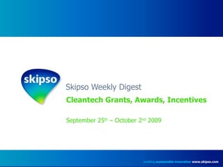 Skipso Weekly Digest Cleantech Grants, Awards, Incentives September 25 th  – October 2 nd  2009 enabling  sustainable innovation   www.skipso.com 