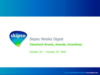 Skipso Weekly Digest Cleantech Grants, Awards, Incentives October 16 th  – October 23 rd  2009 enabling  sustainable innovation   www.skipso.com 