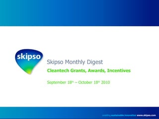 Skipso Monthly Digest Cleantech Grants, Awards, Incentives September 18 th  – October 18 th  2010 enabling  sustainable innovation   www.skipso.com 