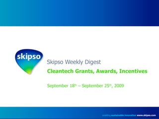 Skipso Weekly Digest Cleantech Grants, Awards, Incentives September 18 th  – September 25 th , 2009 enabling  sustainable innovation   www.skipso.com 