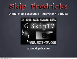 Digital Media Executive / Innovator / Producer




                                www.skip-tv.com


Friday, September 16, 2011
 